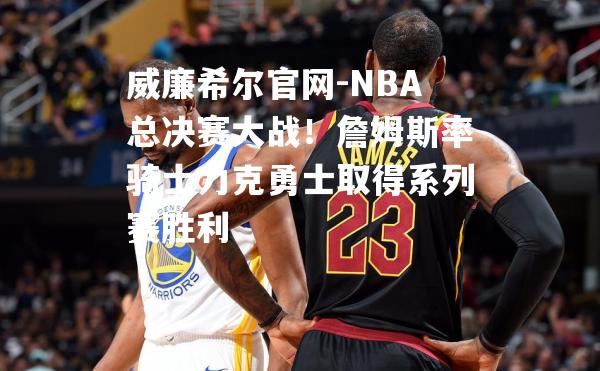 NBA总决赛大战！詹姆斯率骑士力克勇士取得系列赛胜利