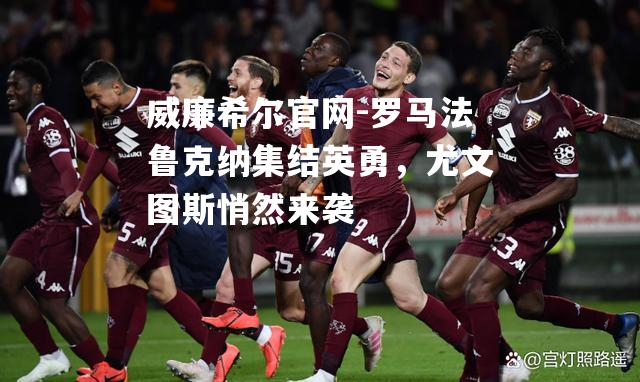 罗马法鲁克纳集结英勇，尤文图斯悄然来袭