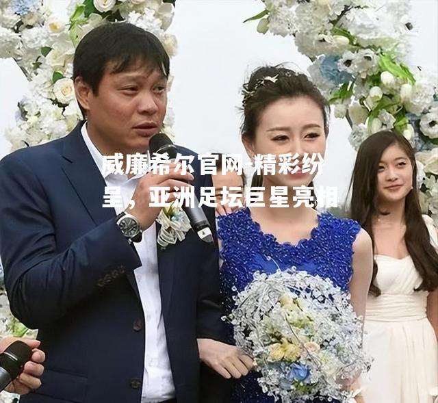 精彩纷呈，亚洲足坛巨星亮相