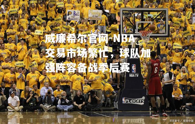 NBA交易市场繁忙，球队加强阵容备战季后赛