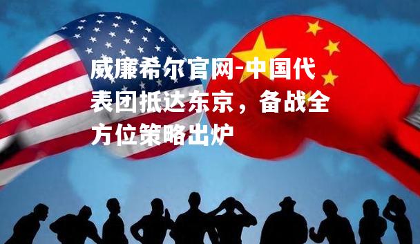 中国代表团抵达东京，备战全方位策略出炉