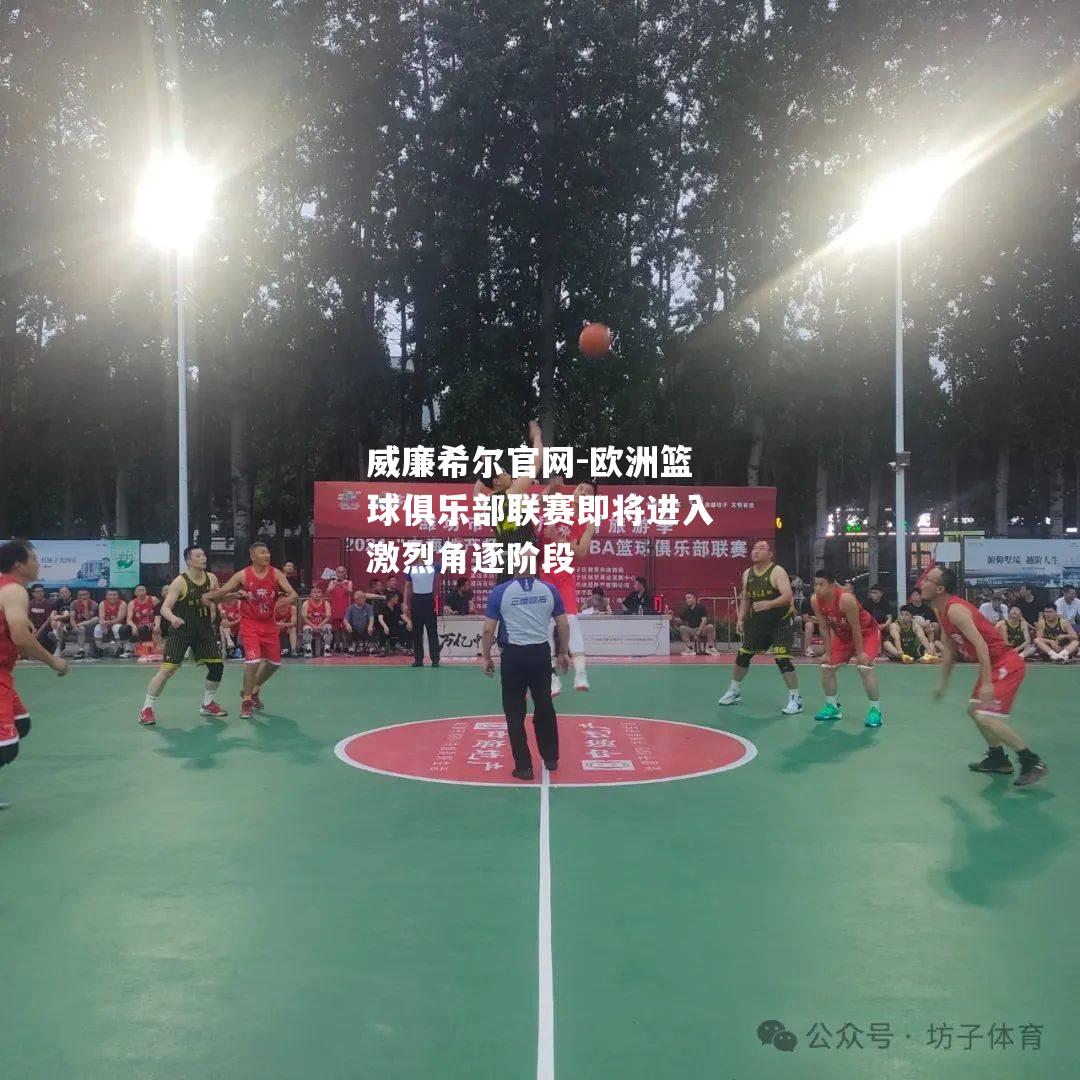 欧洲篮球俱乐部联赛即将进入激烈角逐阶段