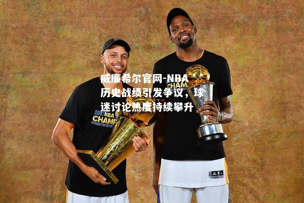 NBA历史战绩引发争议，球迷讨论热度持续攀升