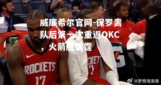 保罗离队后第一次重返OKC，火箭胜雷霆